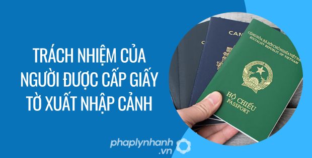 trách nhiệm của người được cấp giấy tờ xuất nhập cảnh - Tư vấn hỗ trợ phaplynhanh