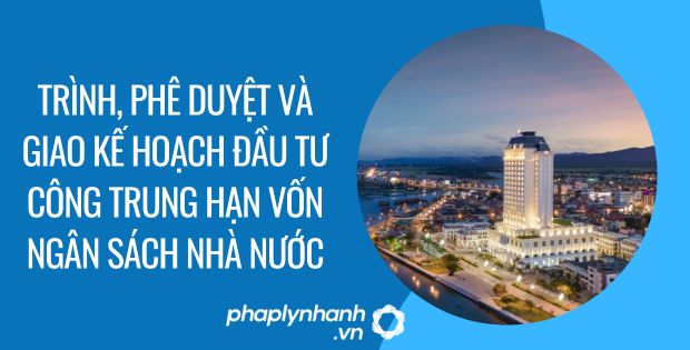 TRÌNH, PHÊ DUYỆT VÀ GIAO KẾ HOẠCH ĐẦU TƯ CÔNG TRUNG HẠN VỐN NGÂN SÁCH NHÀ NƯỚC 1 trình, phê duyệt và giao kế hoạch đầu tư công trung hạn vốn ngân sách nhà nước - Tư vấn hỗ trợ phaplynhanh