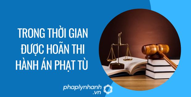 TRONG THỜI GIAN ĐƯỢC HOÃN THI HÀNH ÁN PHẠT TÙ 1 trong thời gian được hoãn thi hành án phạt tù - Tư vấn hỗ trợ phaplynhanh