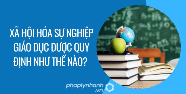 XÃ HỘI HÓA SỰ NGHIỆP GIÁO DỤC ĐƯỢC QUY ĐỊNH NHƯ THẾ NÀO? 1 xã hội hóa sự nghiệp giáo dục được quy định như thế nào - Tư vấn hỗ trợ phaplynhanh