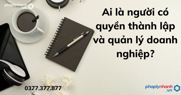 Ai là người có quyền thành lập và quản lý doanh nghiệp - tư vấn hỗ trợ pháp lý nhanh