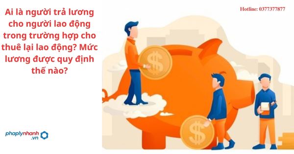 Ai là người trả lương cho người lao động trong trường hợp cho thuê lại lao động? Mức lương được quy định thế nào?