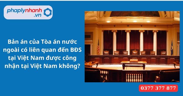 Bản án của Tòa án nước ngoài có liên quan đến BĐS tại Việt Nam được công nhận tại Việt Nam không? 1 Bản án của Tòa án nước ngoài có liên quan đến BĐS tại Việt Nam được công nhận tại Việt Nam không