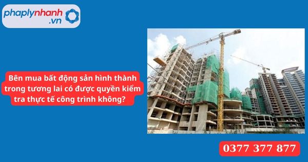 Bên mua bất động sản hình thành trong tương lai có được quyền kiểm tra thực tế công trình không? 4 Bên mua bất động sản hình thành trong tương lai có được quyền kiểm tra thực tế công trình không