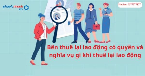Bên thuê lại lao động có quyền và nghĩa vụ gì khi thuê lại lao động?