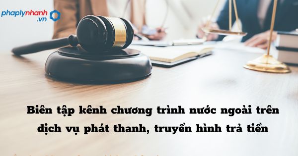 Biên tập kênh chương trình nước ngoài trên dịch vụ phát thanh, truyền hình trả tiền - hỗ trợ, tư vấn pháp lý nhanh