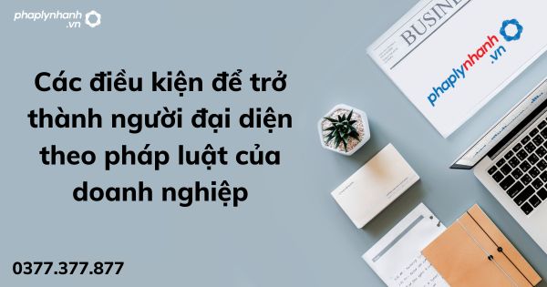 Các điều kiện để trở thành người đại diện theo pháp luật của doanh nghiệp 1 Các điều kiện để trở thành người đại diện theo pháp luật của doanh nghiệp - tư vấn hỗ trợ pháp lý nhanh