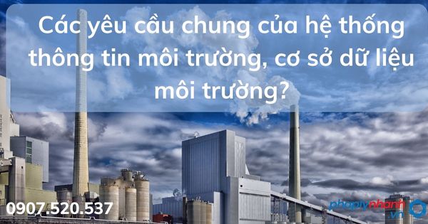 Các yêu cầu chung của hệ thống thông tin môi trường, cơ sở dữ liệu môi trường? 1 Các yêu cầu chung của hệ thống thông tin môi trường, cơ sở dữ liệu môi trường - tư vấn hỗ trợ pháp lý nhanh