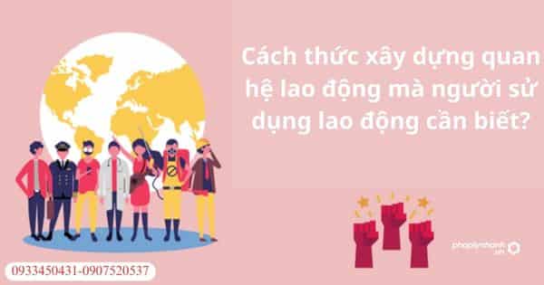 Cách thức xây dựng quan hệ lao động mà người sử dụng lao động cần biết? 1 Cách thức xây dựng quan hệ lao động mà người sử dụng lao động cần biết?