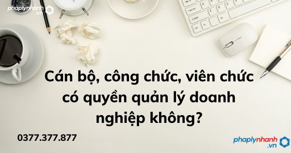 Cán bộ, công chức, viên chức có quyền quản lý doanh nghiệp không? 1 Cán bộ, công chức, viên chức có quyền quản lý doanh nghiệp không - tư vấn hỗ trợ pháp lý nhanh