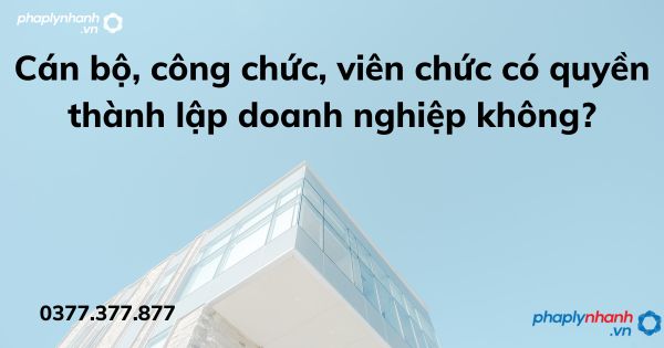 Cán bộ, công chức, viên chức có quyền thành lập doanh nghiệp không? 1 Cán bộ, công chức, viên chức có quyền thành lập doanh nghiệp không - tư vấn hỗ trợ pháp lý nhanh