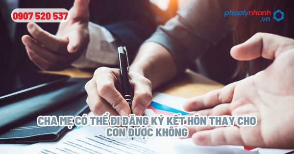 Đi đăng ký kết hôn thay cho con có được không? 1 Cha mẹ có thể đi đăng ký kết hôn thay cho con được không - Tư vấn, hỗ trợ pháp lý nhanh