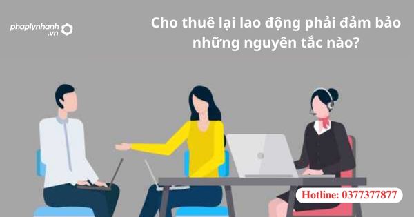 Cho thuê lại lao động phải đảm bảo những nguyên tắc nào? 1 Cho thuê lại lao động phải đảm bảo những nguyên tắc nào?