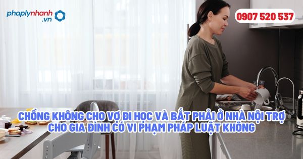 Chồng không cho vợ đi học và bắt phải ở nhà nội trợ cho gia đình có vi phạm pháp luật không? 1 Chồng không cho vợ đi học và bắt phải ở nhà nội trợ cho gia đình có vi phạm pháp luật không - Tư vấn, hỗ trợ pháp lý nhanh