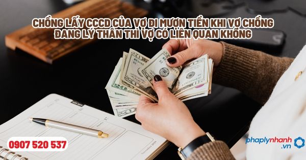 Chồng lấy CCCD của vợ đi mượn tiền khi vợ chồng đang lý thân thì vợ có liên quan không - Tư vấn, hỗ trợ pháp lý nhanh