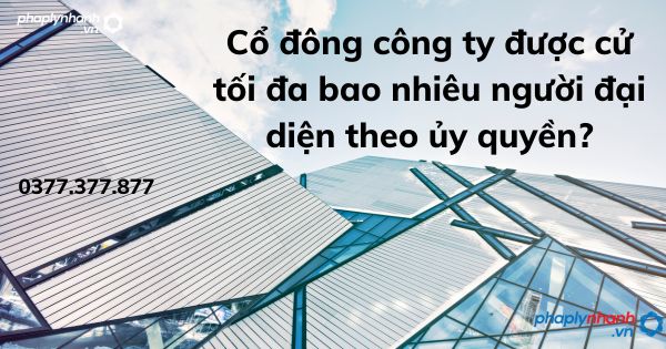 Cổ đông công ty được cử tối đa bao nhiêu người đại diện theo ủy quyền? 1 Cổ đông công ty được cử tối đa bao nhiêu người đại diện theo ủy quyền - tư vấn hỗ trợ pháp lý nhanh