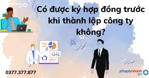 Có được ký hợp đồng trước khi thành lập công ty không? 1 Có được ký hợp đồng trước khi thành lập công ty không - tư vấn hỗ trợ pháp lý nhanh