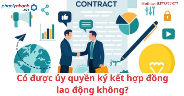 Có được ủy quyền ký kết hợp đồng lao động không? 1 Có được ủy quyền ký kết hợp đồng lao động không?