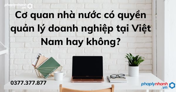 Cơ quan nhà nước có quyền quản lý doanh nghiệp tại Việt Nam hay không? 1 Cơ quan nhà nước có quyền quản lý doanh nghiệp tại Việt Nam hay không -tư vấn hỗ trợ pháp lý nhanh