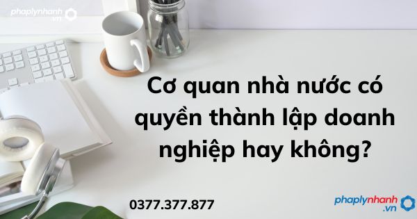 Cơ quan nhà nước có quyền thành lập doanh nghiệp hay không? 1 Cơ quan nhà nước có quyền thành lập doanh nghiệp hay không - tư vấn hỗ trợ pháp lý nhanh