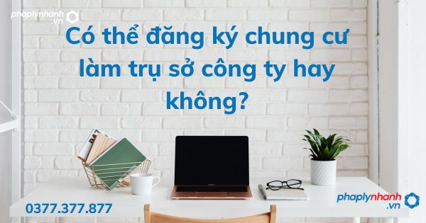 Có thể đăng ký chung cư làm trụ sở công ty hay không - tư vấn hỗ trợ pháp lý nhanh