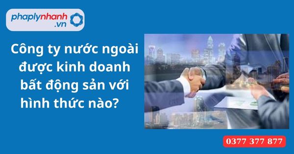Công ty nước ngoài được kinh doanh bất động sản với hình thức nào? 1 Công ty nước ngoài được kinh doanh bất động sản với hình thức nào