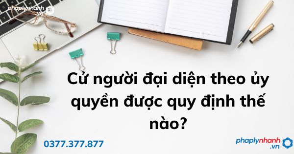 Cử người đại diện theo ủy quyền được quy định thế nào? 1 Cử người đại diện theo ủy quyền được quy định thế nào - tư vấn hỗ trợ pháp lý nhanh