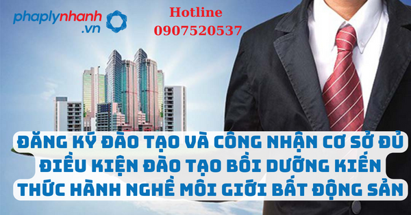 Đăng ký đào tạo và công nhận cơ sở đủ điều kiện đào tạo bồi dưỡng kiến thức hành nghề môi giới bất động sản, điều hành sàn giao dịch bất động sản 7 Đăng ký đào tạo và công nhận cơ sở đủ điều kiện đào tạo kiến thức hành nghề môi giới bất động sản