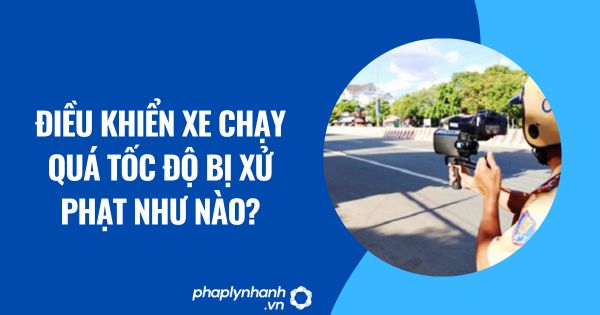 Điều khiển xe chạy quá tốc độ bị xử phạt như nào? 1 Điều khiển xe chạy quá tốc độ bị xử phạt như nào?