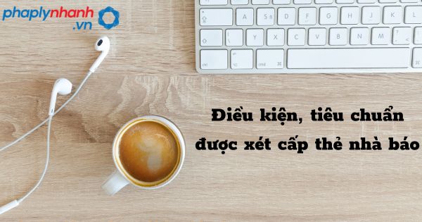 Điều kiện, tiêu chuẩn được xét cấp thẻ nhà báo -hỗ trợ, tư vấn pháp lý nhanh