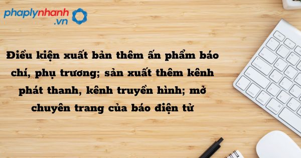 Điều kiện xuất bản thêm ấn phẩm báo chí, phụ trương; sản xuất thêm kênh phát thanh, kênh truyền hình; mở chuyên trang của báo điện tử - hỗ trợ, tư vấn pháp lý nhanh