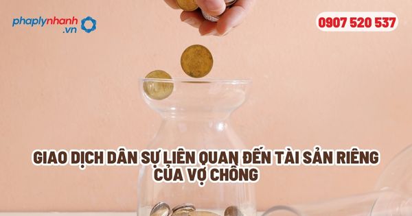 Giao dịch liên quan đến tài sản riêng của vợ chồng? 17 Giao dịch dân sự liên quan đến tài sản riêng của vợ chồng - Tư vấn, hỗ trợ pháp lý nhanh