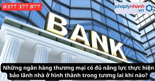 Những ngân hàng thương mại có đủ năng lực thực hiện bảo lãnh nhà ở hình thành trong tương lai khi nào?