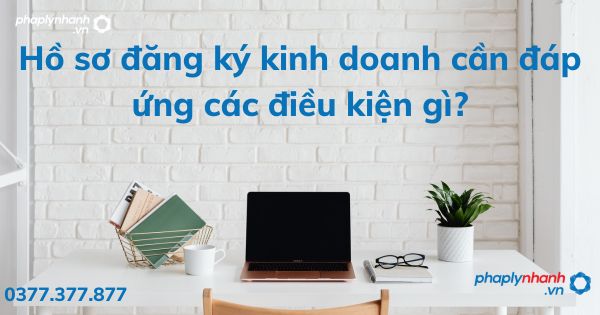 Hồ sơ đăng ký kinh doanh cần đáp ứng các điều kiện gì? 1 Hồ sơ đăng ký kinh doanh cần đáp ứng các điều kiện gì - tư vấn hỗ trợ pháp lý nhanh
