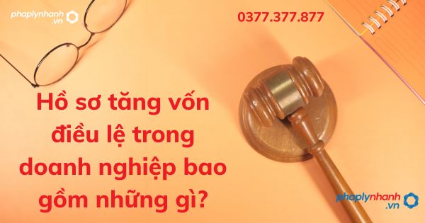 Hồ sơ tăng vốn điều lệ trong doanh nghiệp bao gồm những gì? 1 Hồ sơ tăng vốn điều lệ trong doanh nghiệp bao gồm những gì - tư vấn hỗ trợ pháp lý nhanh