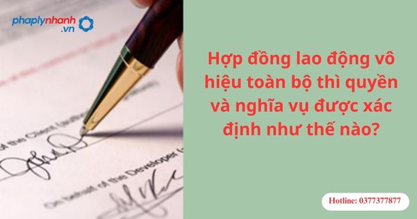 Hợp đồng lao động vô hiệu toàn bộ thì quyền và nghĩa vụ được xác định như thế nào?