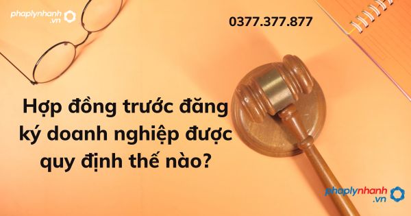 Hợp đồng trước đăng ký doanh nghiệp được quy định thế nào? 1 Hợp đồng trước đăng ký doanh nghiệp được quy định thế nào - tư vấn hỗ trợ pháp lý nhanh
