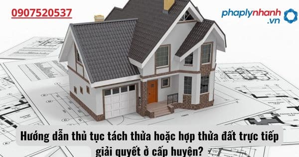 Hướng dẫn thủ tục tách thửa hoặc hợp thửa đất trực tiếp giải quyết ở cấp huyện? 1 Hướng dẫn thủ tục tách thửa hoặc hợp thửa đất trực tiếp giải quyết ở cấp huyện?