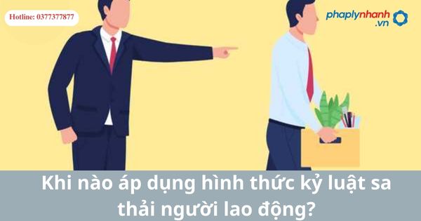Khi nào áp dụng hình thức kỷ luật sa thải người lao động? 1 Khi nào áp dụng hình thức kỷ luật sa thải người lao động