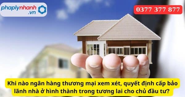 Khi nào ngân hàng thương mại xem xét, quyết định cấp bảo lãnh nhà ở hình thành trong tương lai cho chủ đầu tư? 7 Khi nào ngân hàng thương mại xem xét, quyết định cấp bảo lãnh nhà ở hình thành trong tương lai cho chủ đầu tư