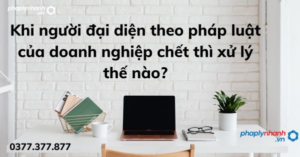Khi người đại diện theo pháp luật của doanh nghiệp chết thì xử lý thế nào? 1 Khi người đại diện theo pháp luật của doanh nghiệp chết thì xử lý thế nào - tư vấn hỗ trợ pháp lý nhanh