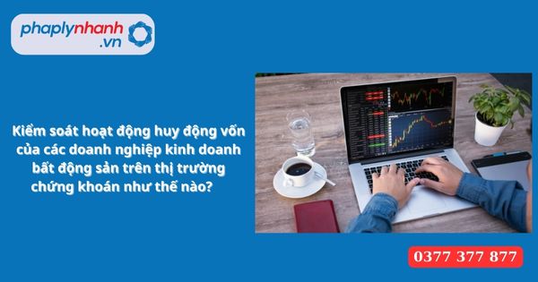 Kiểm soát hoạt động huy động vốn của các doanh nghiệp kinh doanh bất động sản trên thị trường chứng khoán như thế nào? 1 Kiểm soát hoạt động huy động vốn của các doanh nghiệp kinh doanh bất động sản trên thị trường chứng khoán như thế nào