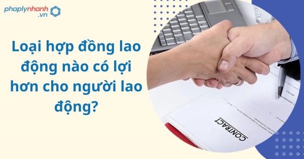 Loại hợp đồng lao động nào có lợi hơn cho người lao động?