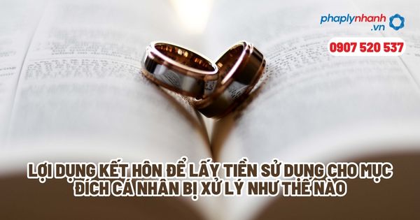 Kết hôn giả tạo để lấy tiền sử dụng cho mục đích cá nhân bị xử lý như thế nào? 1 Lợi dụng kết hôn để lấy tiền sử dụng cho mục đích cá nhân bị xử lý như thế nào - Tư vấn, hỗ trợ pháp lý nhanh