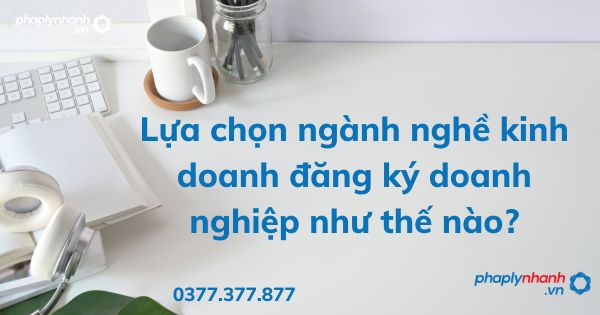 Lựa chọn ngành nghề kinh doanh đăng ký doanh nghiệp như thế nào? 1 Lựa chọn ngành nghề kinh doanh đăng ký doanh nghiệp như thế nào - tư vấn hỗ trợ pháp lý nhanh