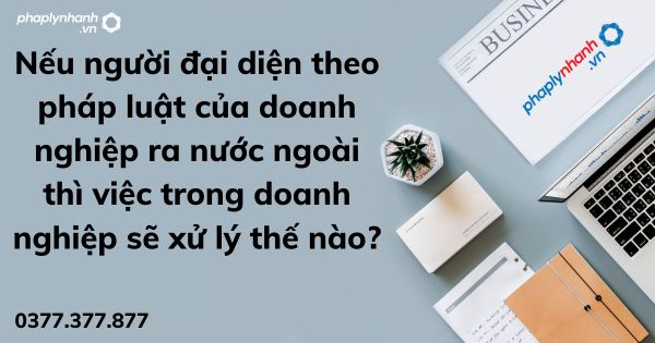 Nếu người đại diện theo pháp luật của doanh nghiệp ra nước ngoài thì việc trong doanh nghiệp sẽ xử lý thế nào? 1 Nếu người đại diện theo pháp luật của doanh nghiệp ra nước ngoài thì việc trong doanh nghiệp sẽ xử lý - tư vấn hỗ trợ pháp lý nhanh
