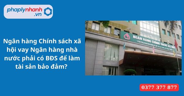 Ngân hàng Chính sách xã hội vay Ngân hàng nhà nước phải có BĐS để làm tài sản bảo đảm? 1 Ngân hàng Chính sách xã hội vay Ngân hàng nhà nước phải có BĐS để làm tài sản bảo đảm