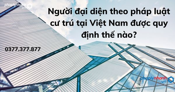 Người đại diện theo pháp luật cư trú tại Việt Nam được quy định thế nào? 1 Người đại diện theo pháp luật cư trú tại Việt Nam được quy định thế nào - tư vấn hỗ trợ pháp lý nhanh