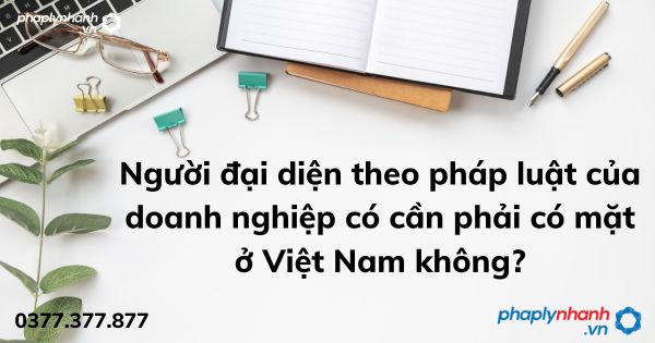 Người đại diện theo pháp luật của doanh nghiệp có cần phải có mặt ở Việt Nam không? 1 Người đại diện theo pháp luật của doanh nghiệp có cần phải có mặt ở Việt Nam không - tư vấn hỗ trợ pháp lý nhanh