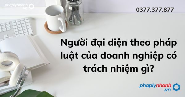 Người đại diện theo pháp luật của doanh nghiệp có trách nhiệm gì? 1 Người đại diện theo pháp luật của doanh nghiệp có trách nhiệm gì - tư vấn hỗ trợ pháp lý nhanh